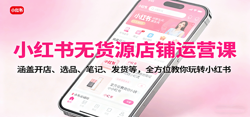 小红书无货源店铺运营课：涵盖开店、选品、笔记、发货等，全方位教你玩转小红书