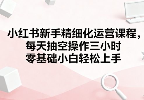 小红书新手精细化运营课程,每天抽空操作三小时,零基础小白轻松上手插图 小红书新手精细化运营课程,每天抽空操作三小时,零基础小白轻松上手插图