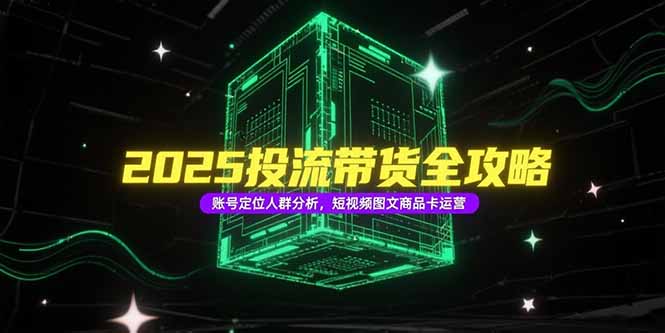 2025投流带货全攻略，账号定位人群分析，短视频图文商品卡运营