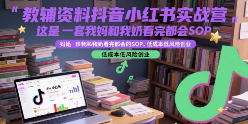 教辅资料抖音小红书实战营，这是一套我妈和我奶看完都会的SOP，低成本低风险创业(更新)