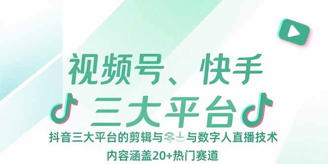 视频号、快手、抖音三大平台的剪辑与数字人直播技术，内容涵盖20+热门赛道