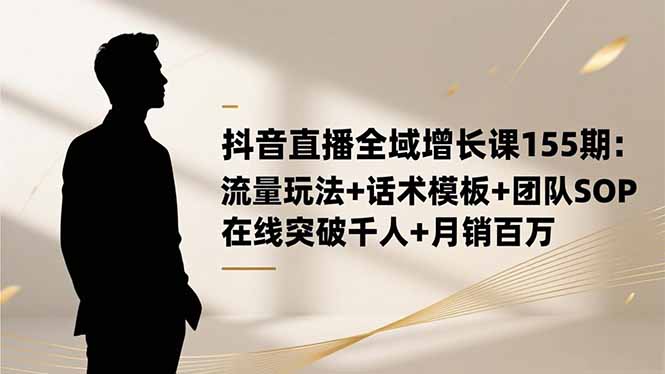 抖音直播全域增长课155期:流量玩法+话术模板+团队SOP,在线突破千人+…插图 抖音直播全域增长课155期:流量玩法+话术模板+团队SOP,在线突破千人+…插图