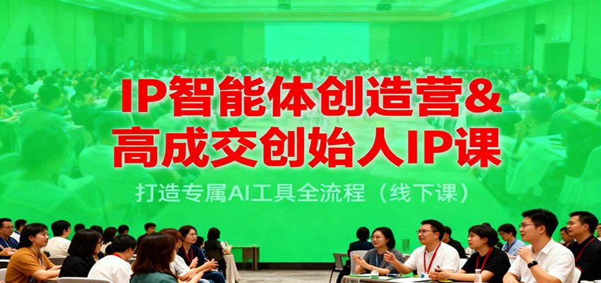 IP智能体创造营&高成交创始人IP课，打造专属AI工具全流程(线下课)