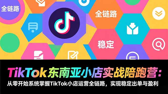 TikTok东南亚小店实战陪跑营：从零开始系统掌握TikTok小店运营全链路，实现稳定出单与盈利
