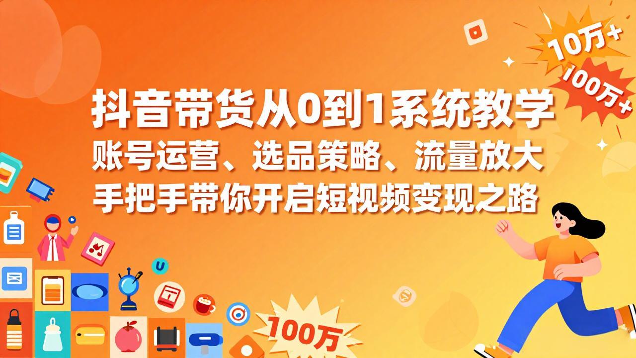 抖音带货从0到1系统教学，账号运营、选品策略、流量放大，手把手带你开启短视频变现之路